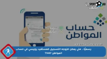 رسميًا.. متى يمكن للزوجة التسجيل كمستفيد رئيسي في حساب المواطن 1447؟